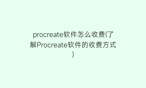 procreate软件怎么收费(了解Procreate软件的收费方式)