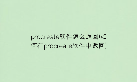 “procreate软件怎么返回(如何在procreate软件中返回)