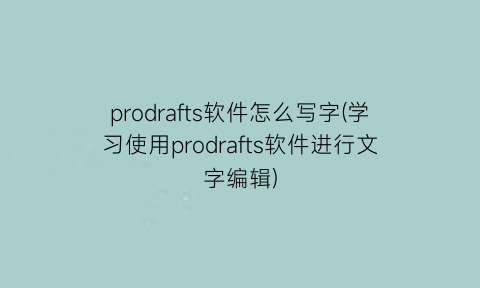 “prodrafts软件怎么写字(学习使用prodrafts软件进行文字编辑)