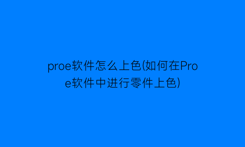 proe软件怎么上色(如何在Proe软件中进行零件上色)