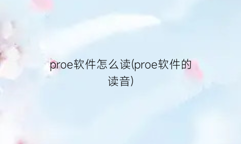 proe软件怎么读(proe软件的读音)