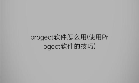 progect软件怎么用(使用Progect软件的技巧)