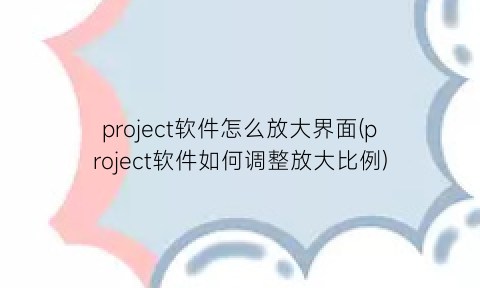 “project软件怎么放大界面(project软件如何调整放大比例)