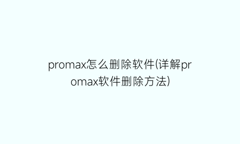 promax怎么删除软件(详解promax软件删除方法)