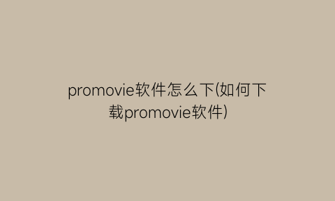 “promovie软件怎么下(如何下载promovie软件)