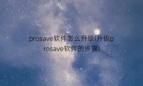 prosave软件怎么升级(升级prosave软件的步骤)