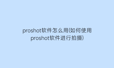 “proshot软件怎么用(如何使用proshot软件进行拍摄)