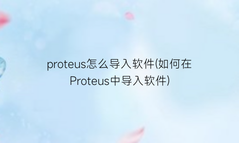 “proteus怎么导入软件(如何在Proteus中导入软件)