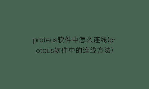 proteus软件中怎么连线(proteus软件中的连线方法)