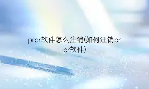 prpr软件怎么注销(如何注销prpr软件)