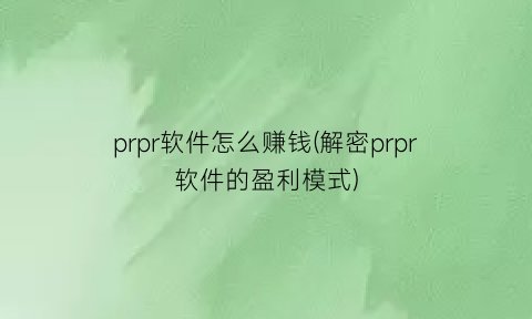 prpr软件怎么赚钱(解密prpr软件的盈利模式)