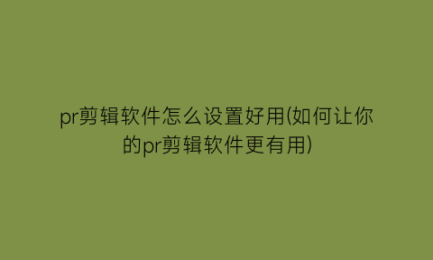 pr剪辑软件怎么设置好用(如何让你的pr剪辑软件更有用)