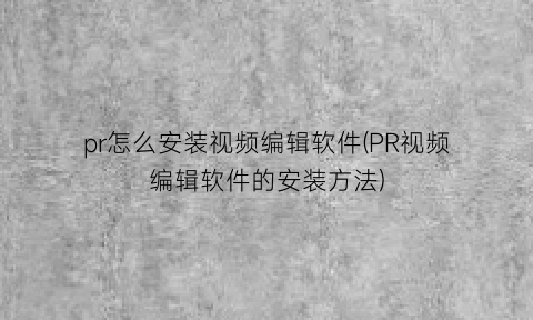 “pr怎么安装视频编辑软件(PR视频编辑软件的安装方法)