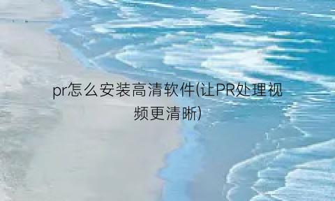 pr怎么安装高清软件(让PR处理视频更清晰)