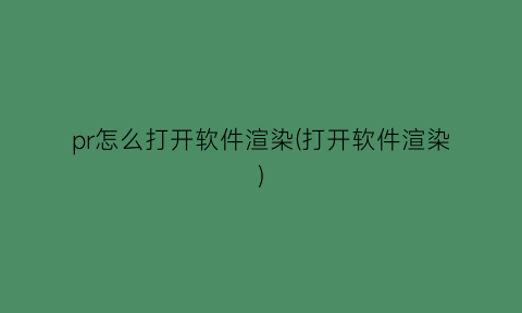 “pr怎么打开软件渲染(打开软件渲染)