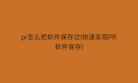 “pr怎么把软件保存过(快速实现PR软件保存)