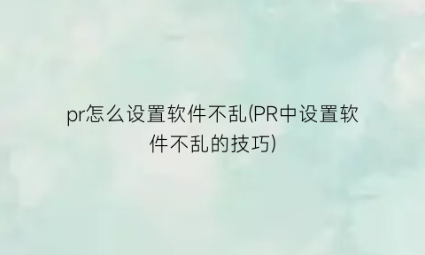 pr怎么设置软件不乱(PR中设置软件不乱的技巧)