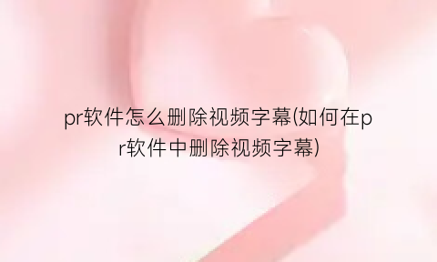 “pr软件怎么删除视频字幕(如何在pr软件中删除视频字幕)