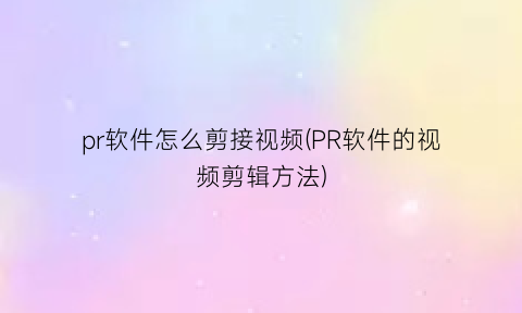 pr软件怎么剪接视频(PR软件的视频剪辑方法)