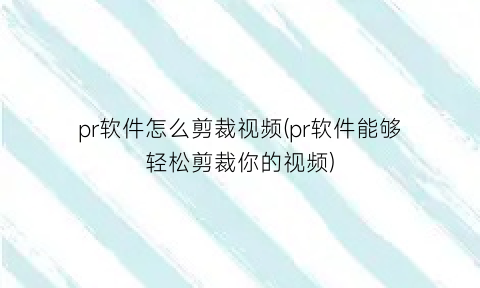 “pr软件怎么剪裁视频(pr软件能够轻松剪裁你的视频)