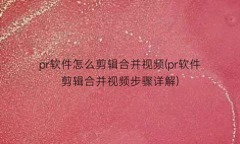 pr软件怎么剪辑合并视频(pr软件剪辑合并视频步骤详解)