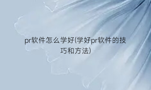 pr软件怎么学好(学好pr软件的技巧和方法)