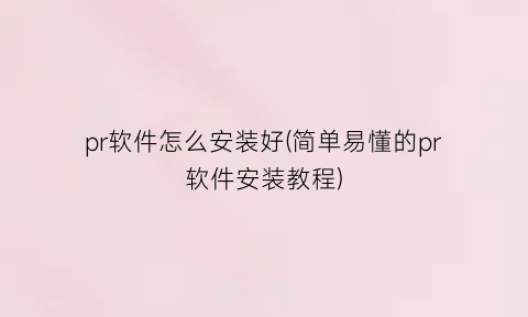 “pr软件怎么安装好(简单易懂的pr软件安装教程)