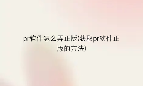 “pr软件怎么弄正版(获取pr软件正版的方法)