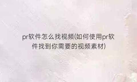 “pr软件怎么找视频(如何使用pr软件找到你需要的视频素材)