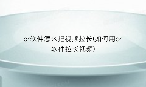 pr软件怎么把视频拉长(如何用pr软件拉长视频)