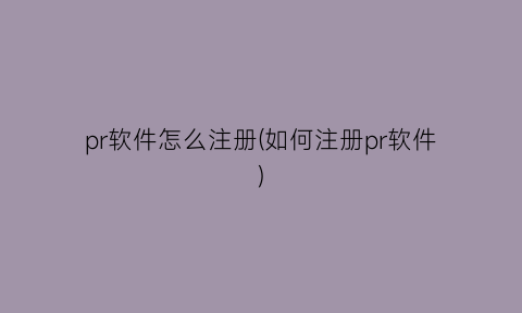 “pr软件怎么注册(如何注册pr软件)
