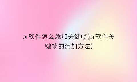pr软件怎么添加关键帧(pr软件关键帧的添加方法)