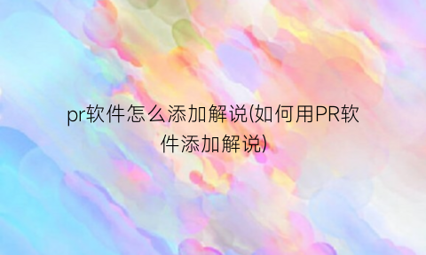“pr软件怎么添加解说(如何用PR软件添加解说)