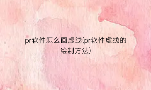 pr软件怎么画虚线(pr软件虚线的绘制方法)