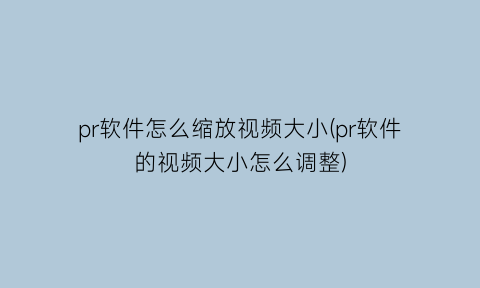 pr软件怎么缩放视频大小(pr软件的视频大小怎么调整)