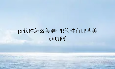 “pr软件怎么美颜(PR软件有哪些美颜功能)