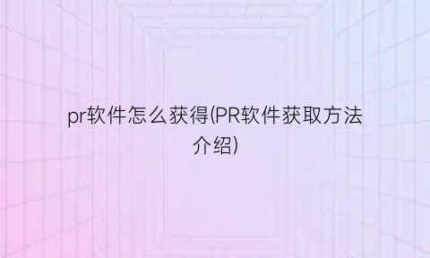 “pr软件怎么获得(PR软件获取方法介绍)