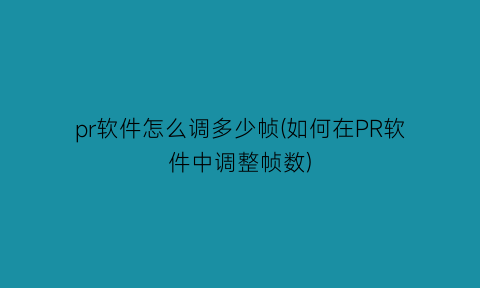 “pr软件怎么调多少帧(如何在PR软件中调整帧数)