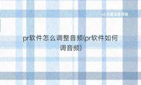 pr软件怎么调整音频(pr软件如何调音频)