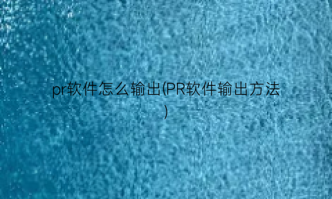 pr软件怎么输出(PR软件输出方法)