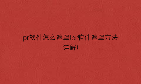 “pr软件怎么遮罩(pr软件遮罩方法详解)