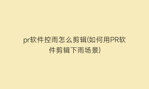 “pr软件控雨怎么剪辑(如何用PR软件剪辑下雨场景)