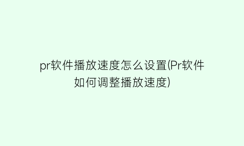 pr软件播放速度怎么设置(Pr软件如何调整播放速度)