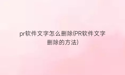 pr软件文字怎么删除(PR软件文字删除的方法)