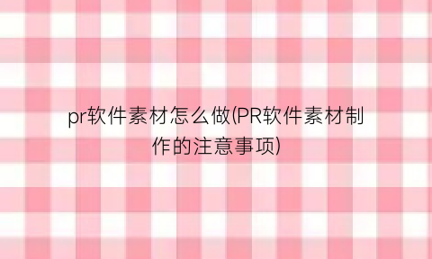 pr软件素材怎么做(PR软件素材制作的注意事项)