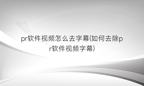 “pr软件视频怎么去字幕(如何去除pr软件视频字幕)