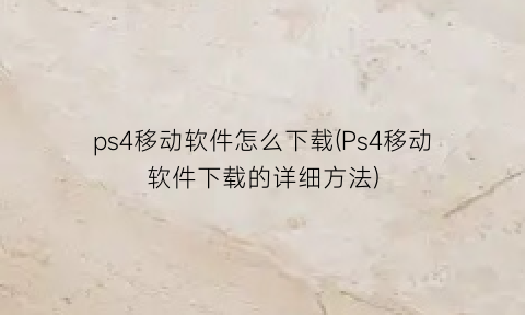“ps4移动软件怎么下载(Ps4移动软件下载的详细方法)