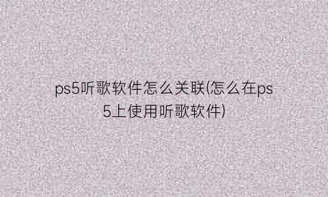 ps5听歌软件怎么关联(怎么在ps5上使用听歌软件)