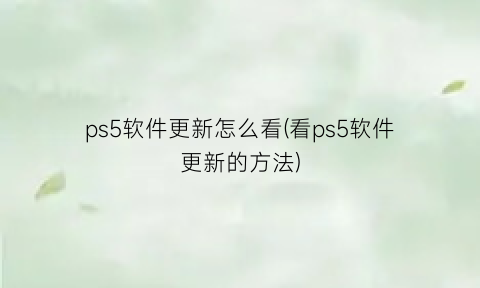 ps5软件更新怎么看(看ps5软件更新的方法)