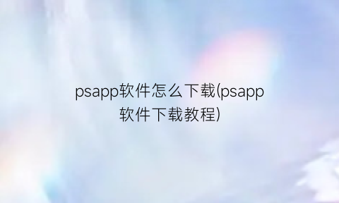 psapp软件怎么下载(psapp软件下载教程)